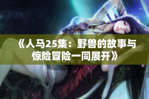 《人马25集：野兽的故事与惊险冒险一同展开》