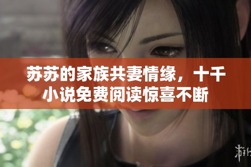 苏苏的家族共妻情缘，十千小说免费阅读惊喜不断