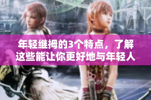 年轻继拇的3个特点，了解这些能让你更好地与年轻人沟通