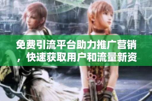 免费引流平台助力推广营销，快速获取用户和流量新资源