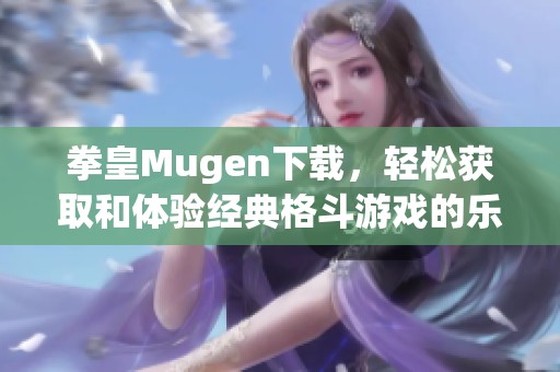 拳皇Mugen下载，轻松获取和体验经典格斗游戏的乐趣