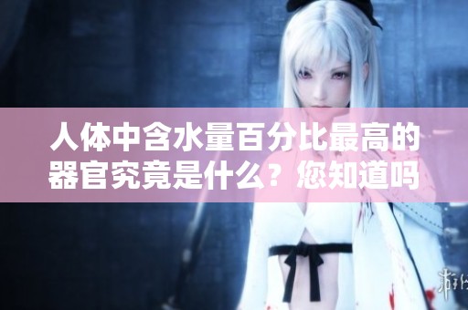 人体中含水量百分比最高的器官究竟是什么？您知道吗？