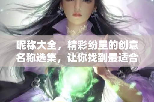 昵称大全，精彩纷呈的创意名称选集，让你找到最适合的昵称！