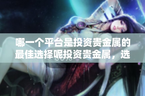 哪一个平台是投资贵金属的最佳选择呢投资贵金属，选择什么样的平台才是最好的呢