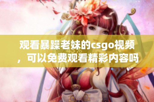 观看暴躁老妹的csgo视频，可以免费观看精彩内容吗