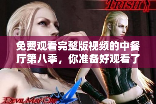 免费观看完整版视频的中餐厅第八季，你准备好观看了吗