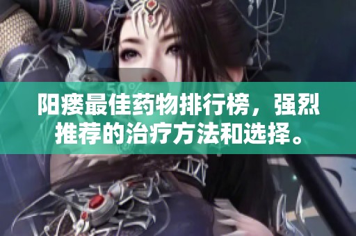 阳瘘最佳药物排行榜，强烈推荐的治疗方法和选择。