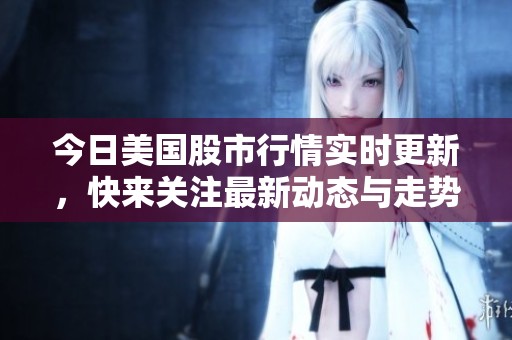 今日美国股市行情实时更新，快来关注最新动态与走势分析