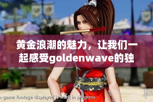 黄金浪潮的魅力，让我们一起感受goldenw**e的独特之处