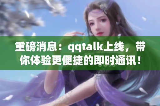 重磅消息：qqtalk上线，带你体验更便捷的即时通讯！