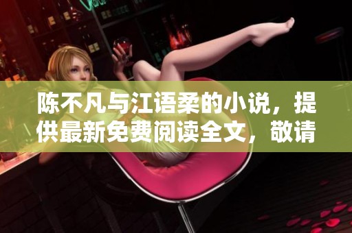 陈不凡与江语柔的小说，提供最新免费阅读全文，敬请关注！