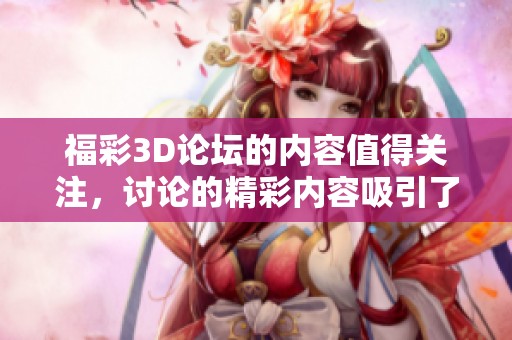 **3D论坛的内容值得关注，讨论的精彩内容吸引了众多参与者。