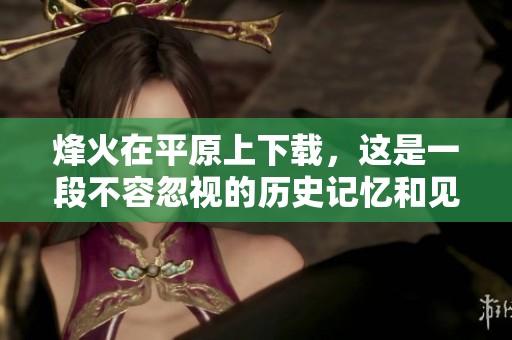 烽火在平原上下载，这是一段不容忽视的历史记忆和见证。