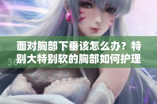 面对胸部下垂该怎么办？特别大特别软的胸部如何护理与改善。