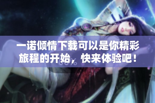 一诺倾情下载可以是你精彩旅程的开始，快来体验吧！