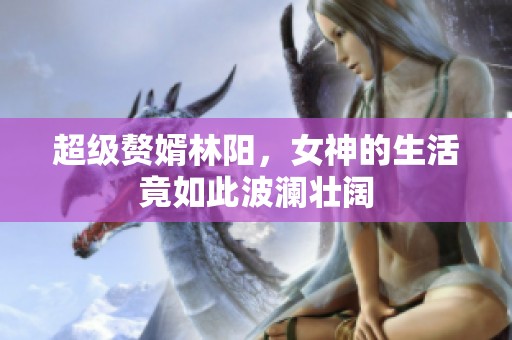 超级赘婿林阳，女神的生活竟如此波澜壮阔