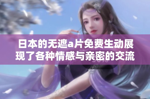 日本的无遮**免费生动展现了各种情感与亲密的交流方式