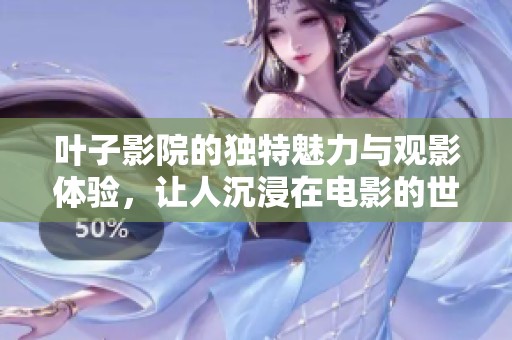 叶子影院的独特魅力与观影体验，让人沉浸在电影的世界中
