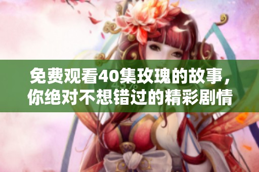 免费观看40集玫瑰的故事，你绝对不想错过的精彩剧情！