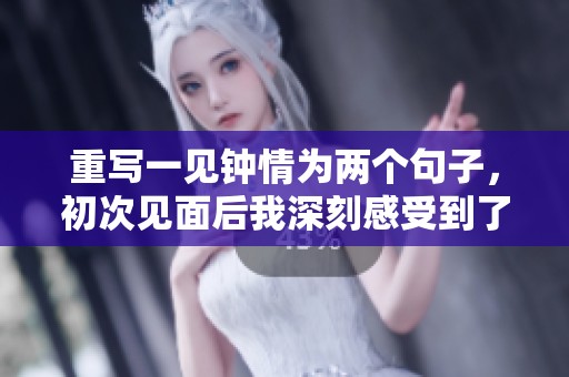 重写一见钟情为两个句子，初次见面后我深刻感受到了一见钟情的魅力。