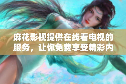 麻花影视提供在线看电视的服务，让你免费享受精彩内容