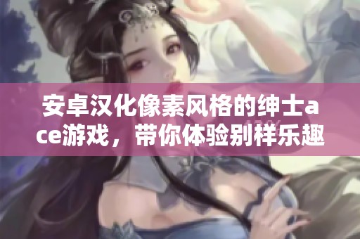安卓汉化像素风格的绅士ace游戏，带你体验别样乐趣！