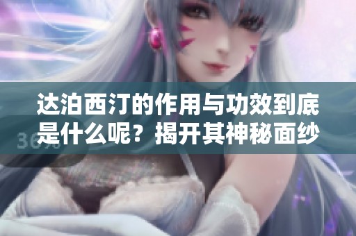 达泊西汀的作用与功效到底是什么呢？揭开其神秘面纱的深度解析。