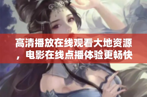 高清播放在线观看大地资源，电影在线点播体验更畅快