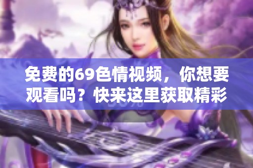 免费的69**视频，你想要观看吗？快来这里获取精彩内容吧！