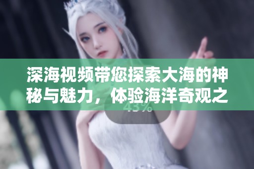 深海视频带您探索大海的神秘与魅力，体验海洋奇观之旅的美丽瞬间