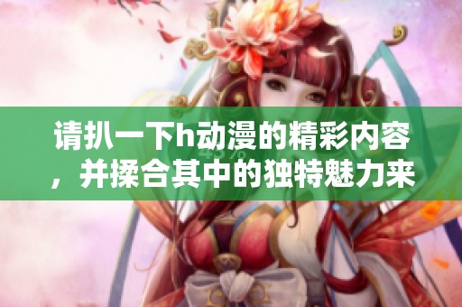 请扒一下h动漫的精彩内容，并揉合其中的独特魅力来探讨