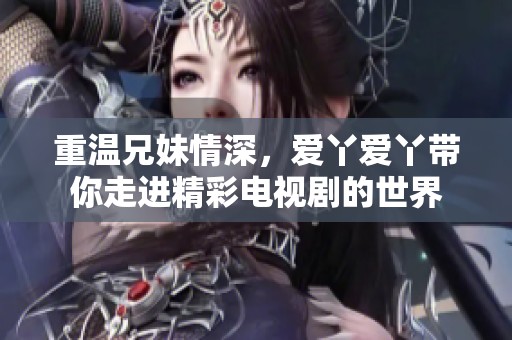 重温兄妹情深，爱丫爱丫带你走进精彩电视剧的世界