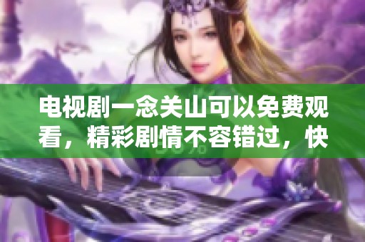 电视剧一念关山可以免费观看，精彩剧情不容错过，快来体验吧!