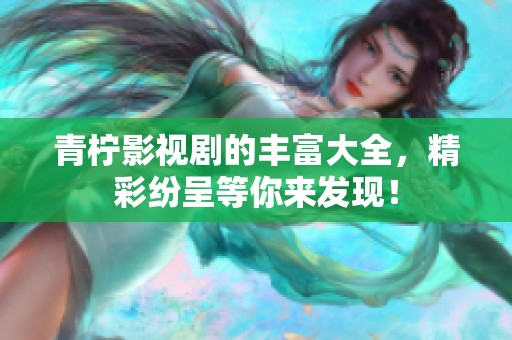 青柠影视剧的丰富大全，精彩纷呈等你来发现！