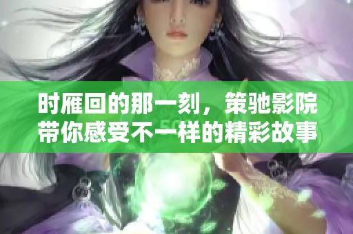 时雁回的那一刻，策驰影院带你感受不一样的精彩故事
