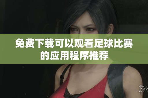 免费下载可以观看足球比赛的应用程序推荐
