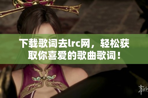 下载歌词去lrc网，轻松获取你喜爱的歌曲歌词！