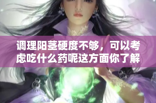 调理阳茎硬度不够，可以考虑吃什么药呢这方面你了解吗