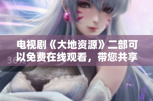 电视剧《大地资源》二部可以免费在线观看，带您共享精彩内容！