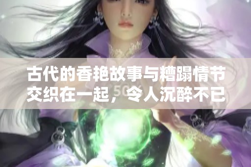古代的香艳故事与糟蹋情节交织在一起，令人沉醉不已
