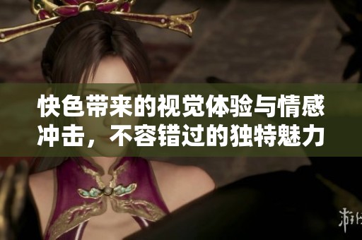 快色带来的视觉体验与情感冲击，不容错过的独特魅力探究