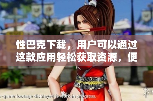 性巴克下载，用户可以通过这款应用轻松获取资源，便捷又实用。