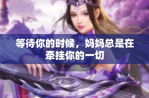 等待你的时候，妈妈总是在牵挂你的一切