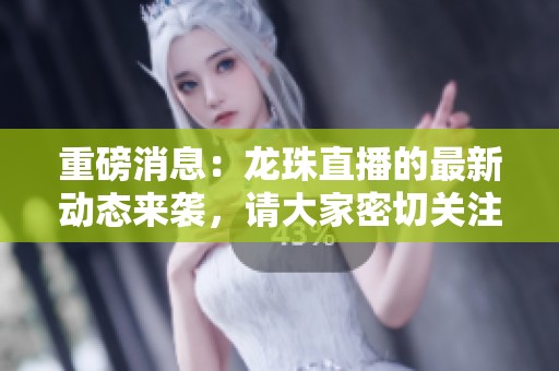 重磅消息：龙珠直播的最新动态来袭，请大家密切关注其重大更新！