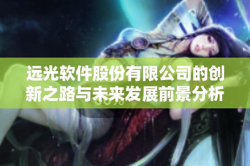远光软件股份有限公司的创新之路与未来发展前景分析
