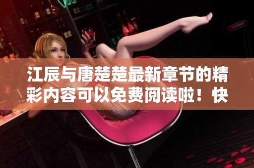 江辰与唐楚楚最新章节的精彩内容可以免费阅读啦！快来看看吧！