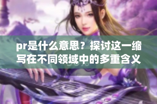 pr是什么意思？探讨这一缩写在不同领域中的多重含义与应用解析
