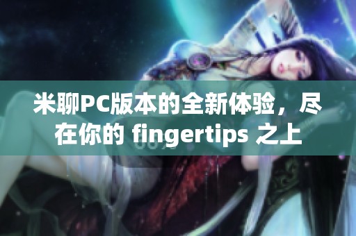 米聊PC版本的全新体验，尽在你的 fingertips 之上