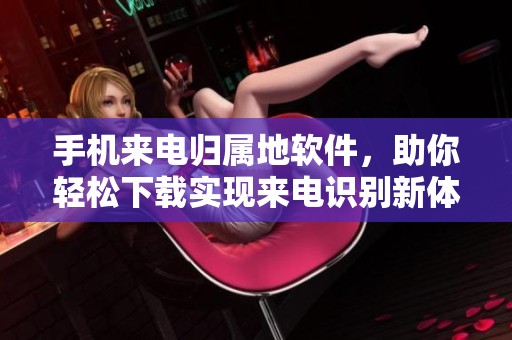 手机来电归属地软件，助你轻松下载实现来电识别新体验