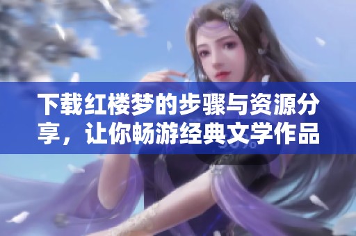 下载红楼梦的步骤与资源分享，让你畅游经典文学作品的世界